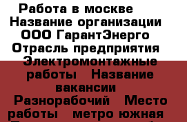 Работа в москве 5/2 › Название организации ­ ООО ГарантЭнерго › Отрасль предприятия ­ Электромонтажные работы › Название вакансии ­ Разнорабочий › Место работы ­ метро южная › Подчинение ­ прорабу › Минимальный оклад ­ 65 000 › Возраст от ­ 20 - Московская обл., Москва г. Работа » Вакансии   